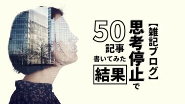 【雑記ブログ】思考停止で50記事書いてみた結果